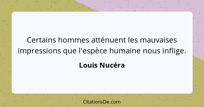 Certains hommes atténuent les mauvaises impressions que l'espèce humaine nous inflige.... - Louis Nucéra