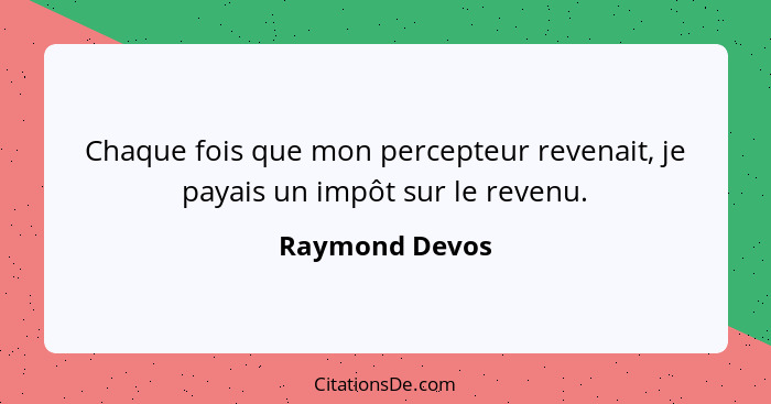 Chaque fois que mon percepteur revenait, je payais un impôt sur le revenu.... - Raymond Devos