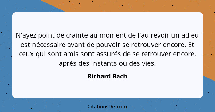 N'ayez point de crainte au moment de l'au revoir un adieu est nécessaire avant de pouvoir se retrouver encore. Et ceux qui sont amis so... - Richard Bach