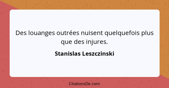 Des louanges outrées nuisent quelquefois plus que des injures.... - Stanislas Leszczinski