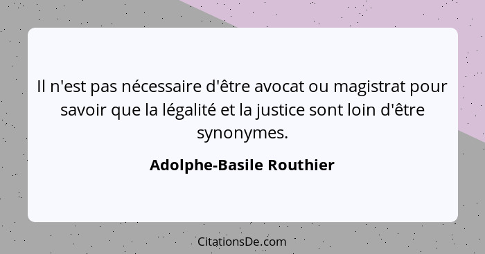 Il n'est pas nécessaire d'être avocat ou magistrat pour savoir que la légalité et la justice sont loin d'être synonymes.... - Adolphe-Basile Routhier