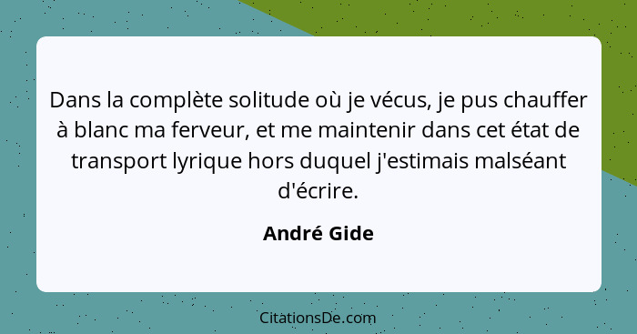 Dans la complète solitude où je vécus, je pus chauffer à blanc ma ferveur, et me maintenir dans cet état de transport lyrique hors duquel... - André Gide