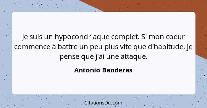Je suis un hypocondriaque complet. Si mon coeur commence à battre un peu plus vite que d'habitude, je pense que j'ai une attaque.... - Antonio Banderas