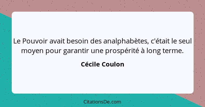 Le Pouvoir avait besoin des analphabètes, c'était le seul moyen pour garantir une prospérité à long terme.... - Cécile Coulon