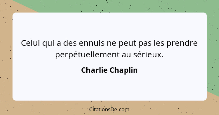 Celui qui a des ennuis ne peut pas les prendre perpétuellement au sérieux.... - Charlie Chaplin