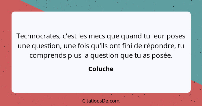 Technocrates, c'est les mecs que quand tu leur poses une question, une fois qu'ils ont fini de répondre, tu comprends plus la question que t... - Coluche