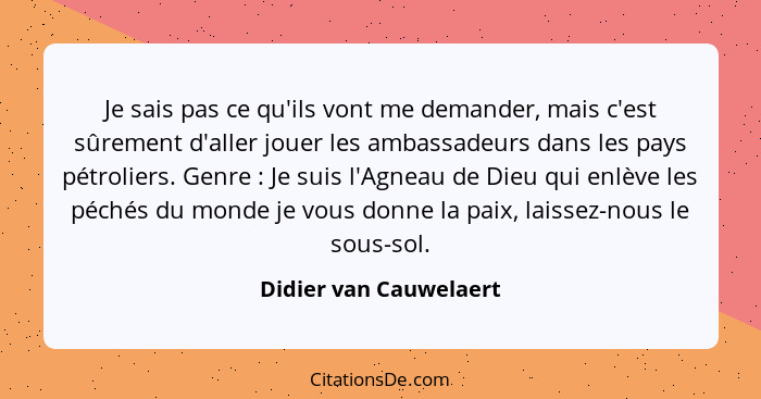 Je sais pas ce qu'ils vont me demander, mais c'est sûrement d'aller jouer les ambassadeurs dans les pays pétroliers. Genre&nbs... - Didier van Cauwelaert