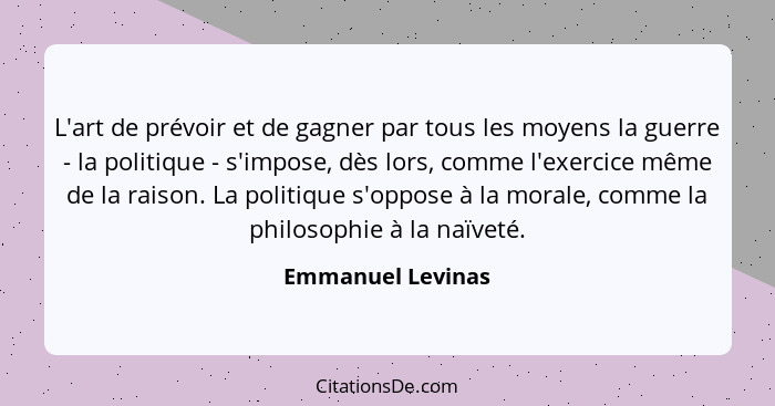 L'art de prévoir et de gagner par tous les moyens la guerre - la politique - s'impose, dès lors, comme l'exercice même de la raison... - Emmanuel Levinas
