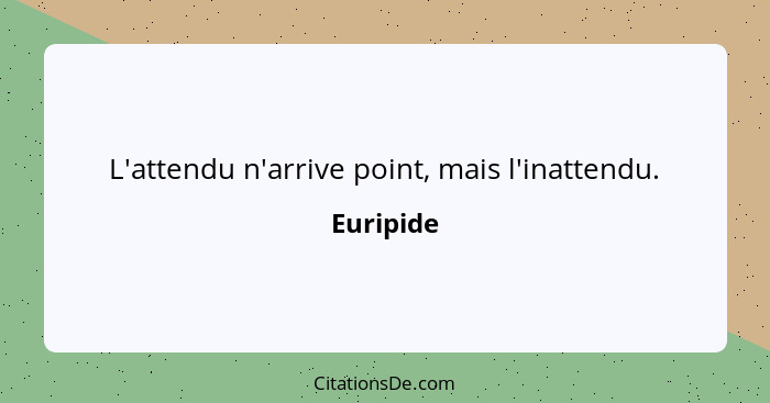 L'attendu n'arrive point, mais l'inattendu.... - Euripide