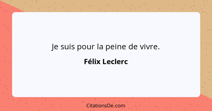 Je suis pour la peine de vivre.... - Félix Leclerc