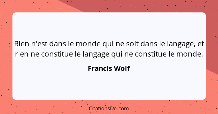 Rien n'est dans le monde qui ne soit dans le langage, et rien ne constitue le langage qui ne constitue le monde.... - Francis Wolf