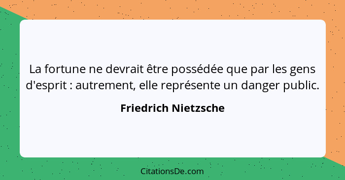 La fortune ne devrait être possédée que par les gens d'esprit : autrement, elle représente un danger public.... - Friedrich Nietzsche