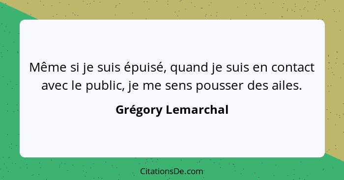 Même si je suis épuisé, quand je suis en contact avec le public, je me sens pousser des ailes.... - Grégory Lemarchal