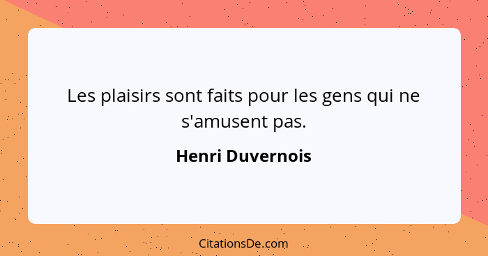 Les plaisirs sont faits pour les gens qui ne s'amusent pas.... - Henri Duvernois