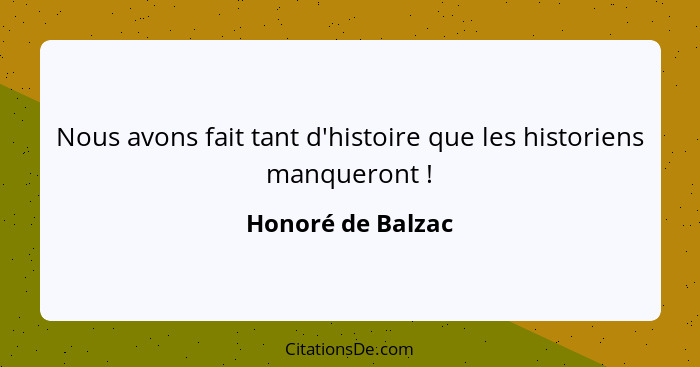 Nous avons fait tant d'histoire que les historiens manqueront !... - Honoré de Balzac