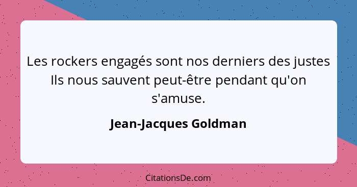 Les rockers engagés sont nos derniers des justes Ils nous sauvent peut-être pendant qu'on s'amuse.... - Jean-Jacques Goldman