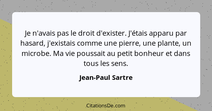 Je n'avais pas le droit d'exister. J'étais apparu par hasard, j'existais comme une pierre, une plante, un microbe. Ma vie poussait... - Jean-Paul Sartre