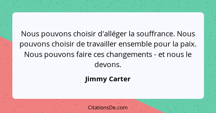 Nous pouvons choisir d'alléger la souffrance. Nous pouvons choisir de travailler ensemble pour la paix. Nous pouvons faire ces changeme... - Jimmy Carter