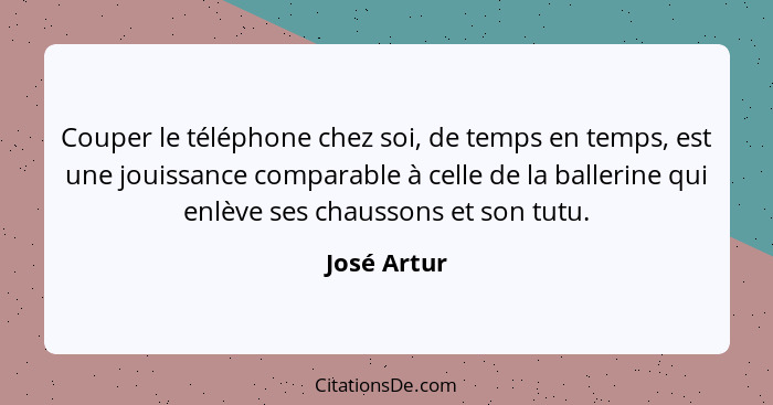 Couper le téléphone chez soi, de temps en temps, est une jouissance comparable à celle de la ballerine qui enlève ses chaussons et son tu... - José Artur