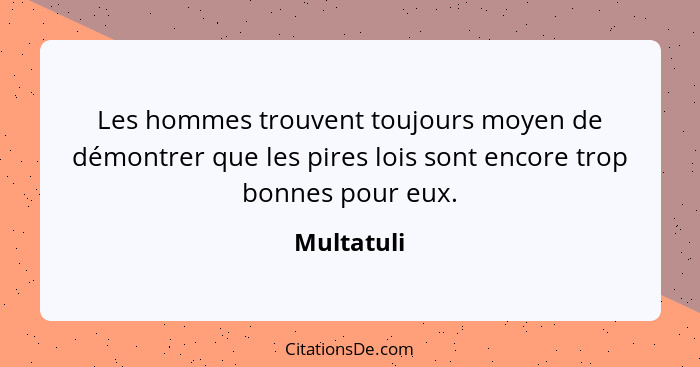 Les hommes trouvent toujours moyen de démontrer que les pires lois sont encore trop bonnes pour eux.... - Multatuli