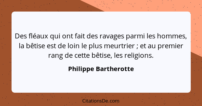 Des fléaux qui ont fait des ravages parmi les hommes, la bêtise est de loin le plus meurtrier ; et au premier rang de cett... - Philippe Bartherotte