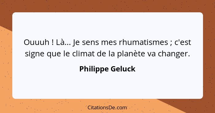 Ouuuh ! Là... Je sens mes rhumatismes ; c'est signe que le climat de la planète va changer.... - Philippe Geluck