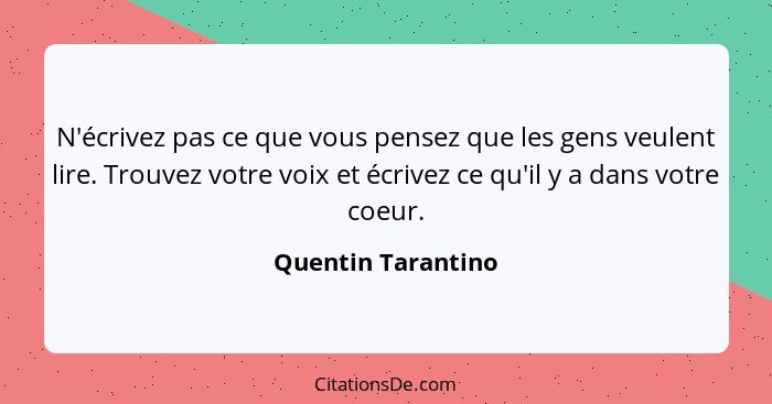 N'écrivez pas ce que vous pensez que les gens veulent lire. Trouvez votre voix et écrivez ce qu'il y a dans votre coeur.... - Quentin Tarantino