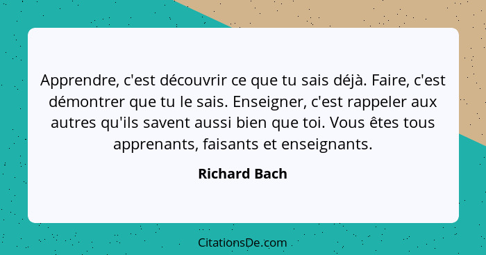 Apprendre, c'est découvrir ce que tu sais déjà. Faire, c'est démontrer que tu le sais. Enseigner, c'est rappeler aux autres qu'ils save... - Richard Bach