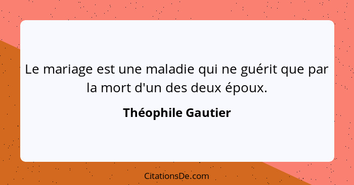 Le mariage est une maladie qui ne guérit que par la mort d'un des deux époux.... - Théophile Gautier