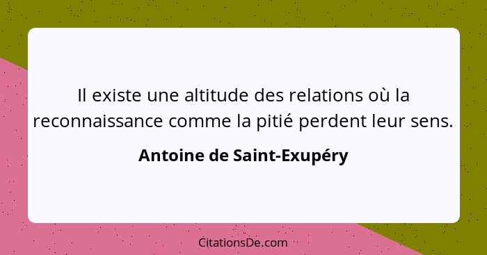 Il existe une altitude des relations où la reconnaissance comme la pitié perdent leur sens.... - Antoine de Saint-Exupéry