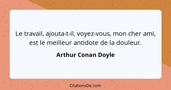 Le travail, ajouta-t-il, voyez-vous, mon cher ami, est le meilleur antidote de la douleur.... - Arthur Conan Doyle