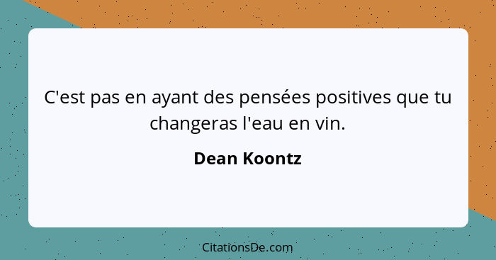 C'est pas en ayant des pensées positives que tu changeras l'eau en vin.... - Dean Koontz