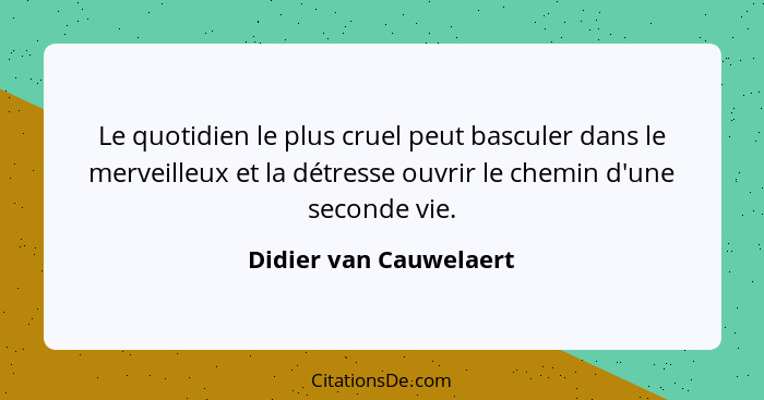 Le quotidien le plus cruel peut basculer dans le merveilleux et la détresse ouvrir le chemin d'une seconde vie.... - Didier van Cauwelaert