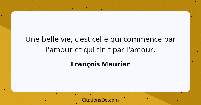 Une belle vie, c'est celle qui commence par l'amour et qui finit par l'amour.... - François Mauriac