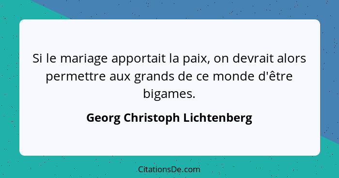 Si le mariage apportait la paix, on devrait alors permettre aux grands de ce monde d'être bigames.... - Georg Christoph Lichtenberg