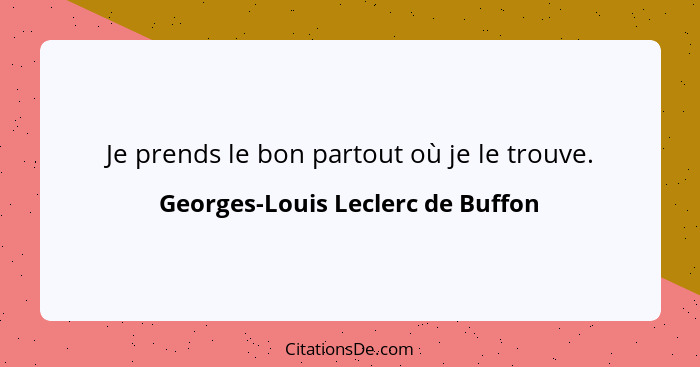 Je prends le bon partout où je le trouve.... - Georges-Louis Leclerc de Buffon