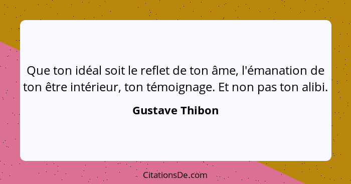 Que ton idéal soit le reflet de ton âme, l'émanation de ton être intérieur, ton témoignage. Et non pas ton alibi.... - Gustave Thibon