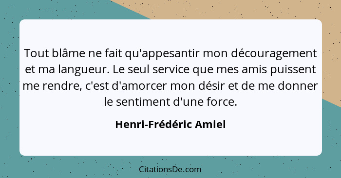 Tout blâme ne fait qu'appesantir mon découragement et ma langueur. Le seul service que mes amis puissent me rendre, c'est d'amo... - Henri-Frédéric Amiel