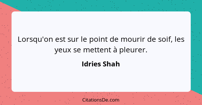 Lorsqu'on est sur le point de mourir de soif, les yeux se mettent à pleurer.... - Idries Shah