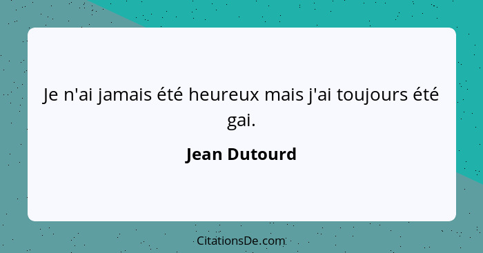 Je n'ai jamais été heureux mais j'ai toujours été gai.... - Jean Dutourd