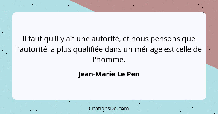 Il faut qu'il y ait une autorité, et nous pensons que l'autorité la plus qualifiée dans un ménage est celle de l'homme.... - Jean-Marie Le Pen