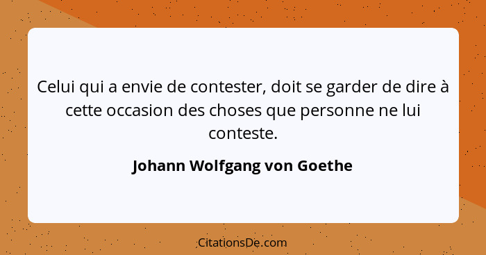 Celui qui a envie de contester, doit se garder de dire à cette occasion des choses que personne ne lui conteste.... - Johann Wolfgang von Goethe