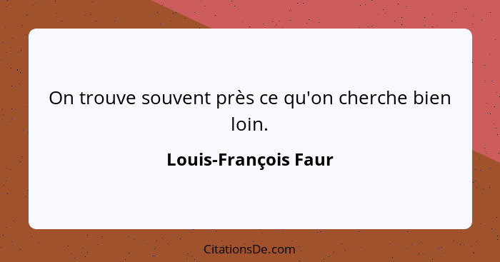 On trouve souvent près ce qu'on cherche bien loin.... - Louis-François Faur