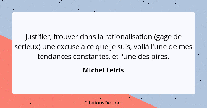 Justifier, trouver dans la rationalisation (gage de sérieux) une excuse à ce que je suis, voilà l'une de mes tendances constantes, et... - Michel Leiris