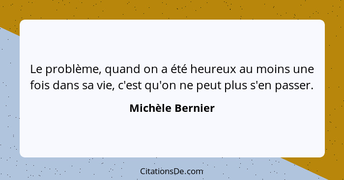 Le problème, quand on a été heureux au moins une fois dans sa vie, c'est qu'on ne peut plus s'en passer.... - Michèle Bernier