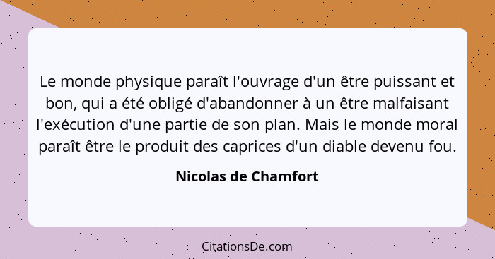 Le monde physique paraît l'ouvrage d'un être puissant et bon, qui a été obligé d'abandonner à un être malfaisant l'exécution d'u... - Nicolas de Chamfort