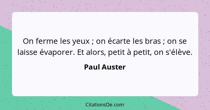 On ferme les yeux ; on écarte les bras ; on se laisse évaporer. Et alors, petit à petit, on s'élève.... - Paul Auster