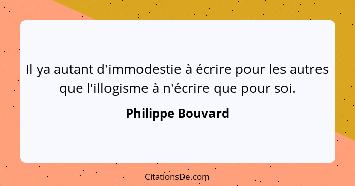 Il ya autant d'immodestie à écrire pour les autres que l'illogisme à n'écrire que pour soi.... - Philippe Bouvard