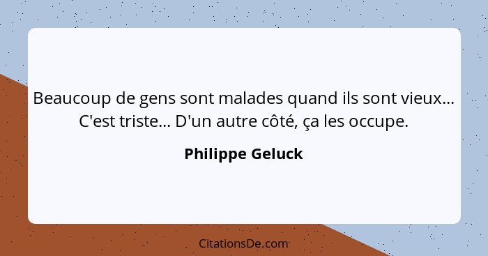 Beaucoup de gens sont malades quand ils sont vieux... C'est triste... D'un autre côté, ça les occupe.... - Philippe Geluck