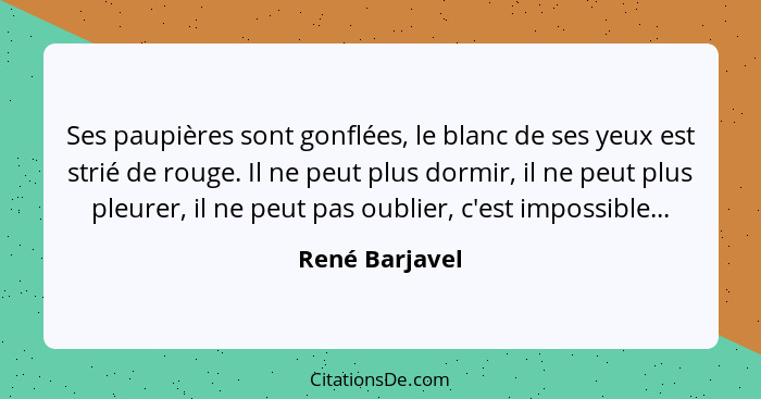 Ses paupières sont gonflées, le blanc de ses yeux est strié de rouge. Il ne peut plus dormir, il ne peut plus pleurer, il ne peut pas... - René Barjavel